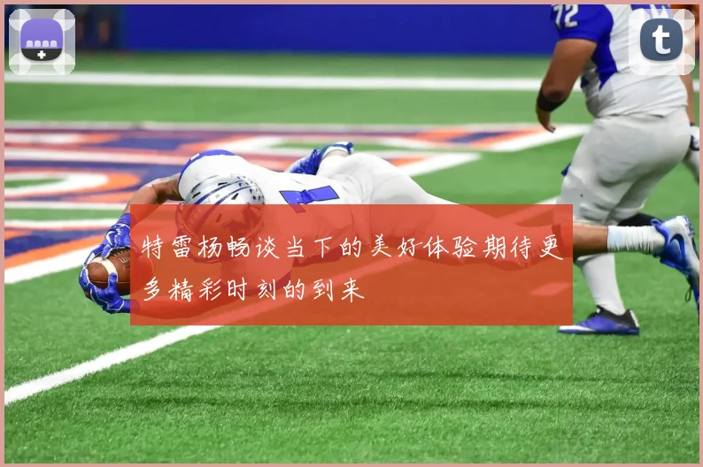 特雷杨畅谈当下的美好体验期待更多精彩时刻的到来