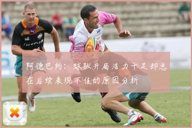 阿德巴约：球队开局活力十足却总在后续表现不佳的原因分析