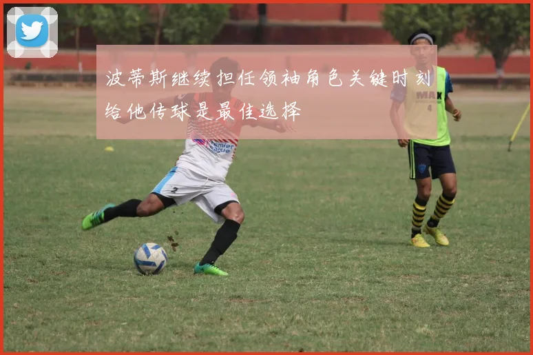 波蒂斯继续担任领袖角色关键时刻给他传球是最佳选择
