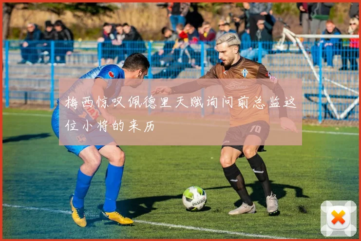 梅西惊叹佩德里天赋询问前总监这位小将的来历