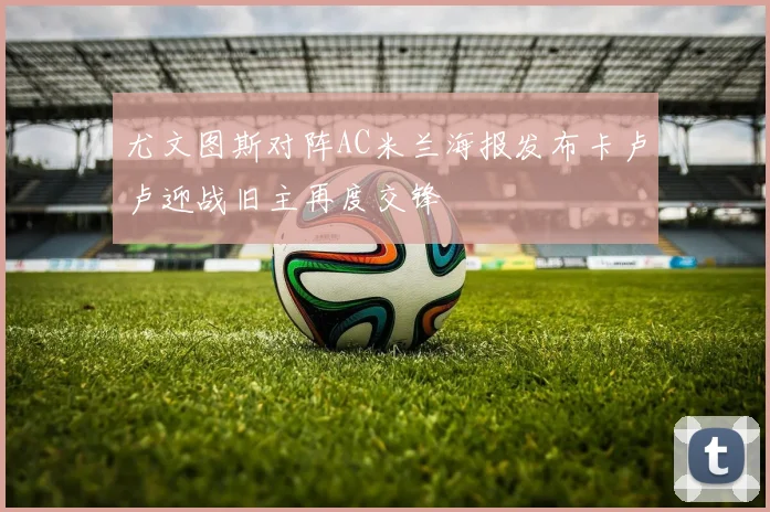 尤文图斯对阵AC米兰海报发布卡卢卢迎战旧主再度交锋