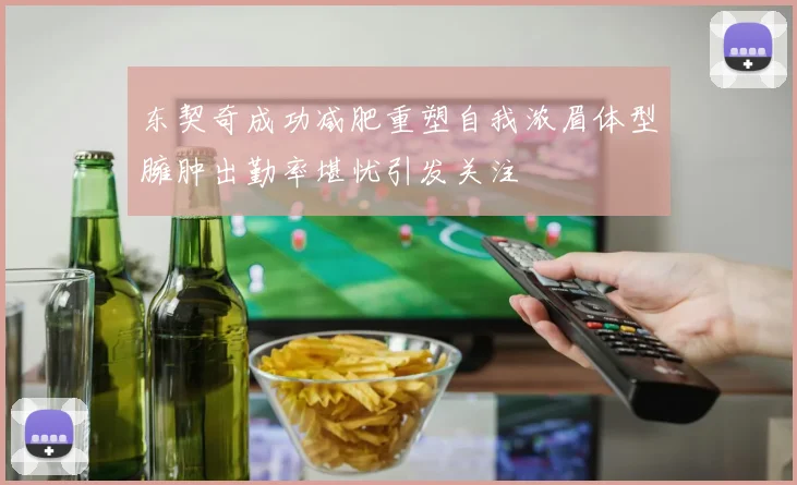 东契奇成功减肥重塑自我浓眉体型臃肿出勤率堪忧引发关注
