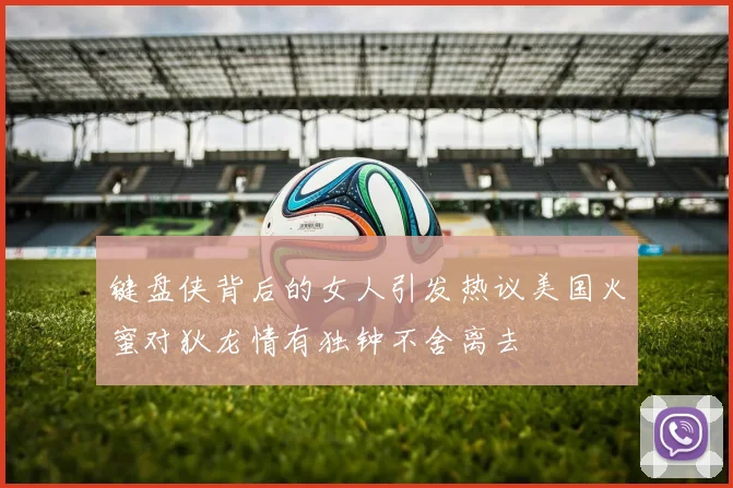 键盘侠背后的女人引发热议美国火蜜对狄龙情有独钟不舍离去