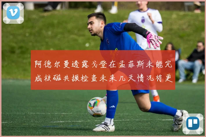 阿德尔曼透露戈登在孟菲斯未能完成核磁共振检查未来几天情况将更清晰