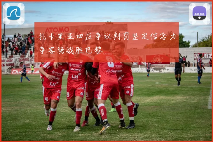 扎卡里亚回应争议判罚坚定信念力争客场战胜巴黎