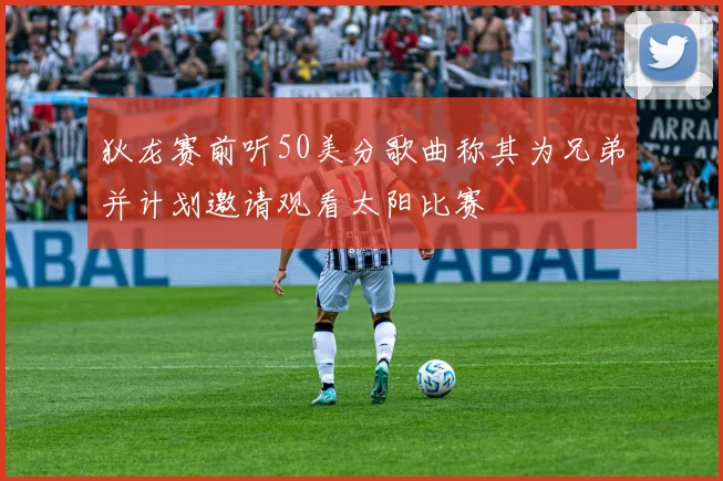 狄龙赛前听50美分歌曲称其为兄弟并计划邀请观看太阳比赛