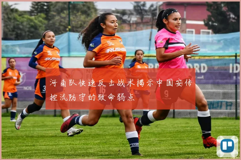 河南队快速反击战术揭示中国安传控流防守的致命弱点