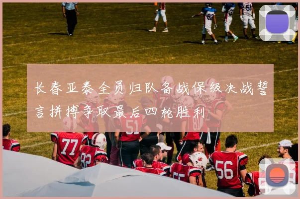 长春亚泰全员归队备战保级决战誓言拼搏争取最后四轮胜利