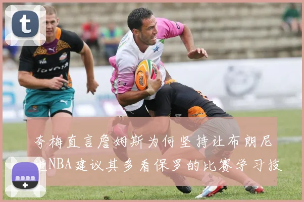 夸梅直言詹姆斯为何坚持让布朗尼进NBA建议其多看保罗的比赛学习技巧