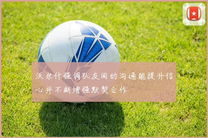 沃尔什强调队友间的沟通能提升信心并不断增强默契合作