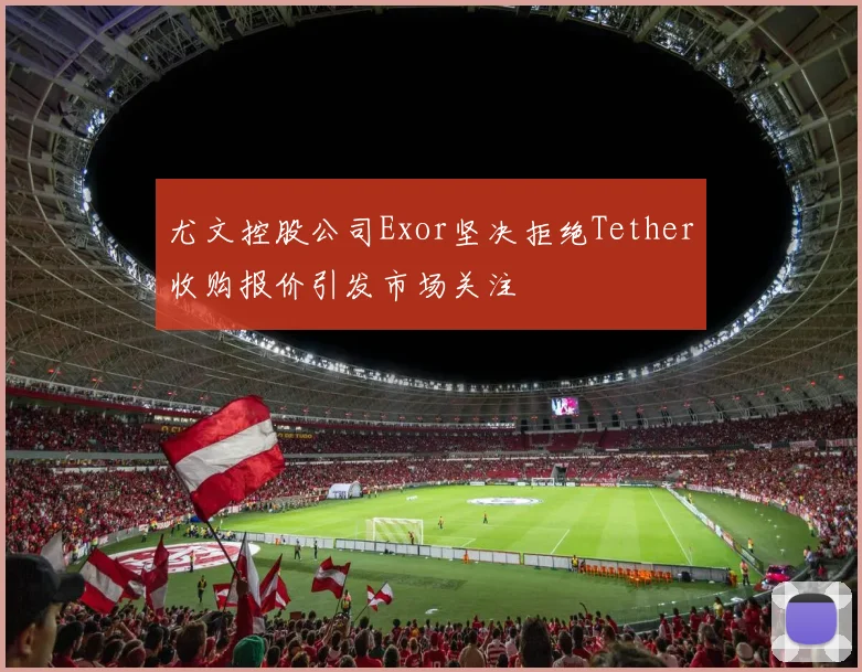 尤文控股公司Exor坚决拒绝Tether收购报价引发市场关注