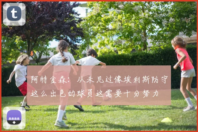 阿特金森：从未见过像埃利斯防守这么出色的球员这需要十分努力
