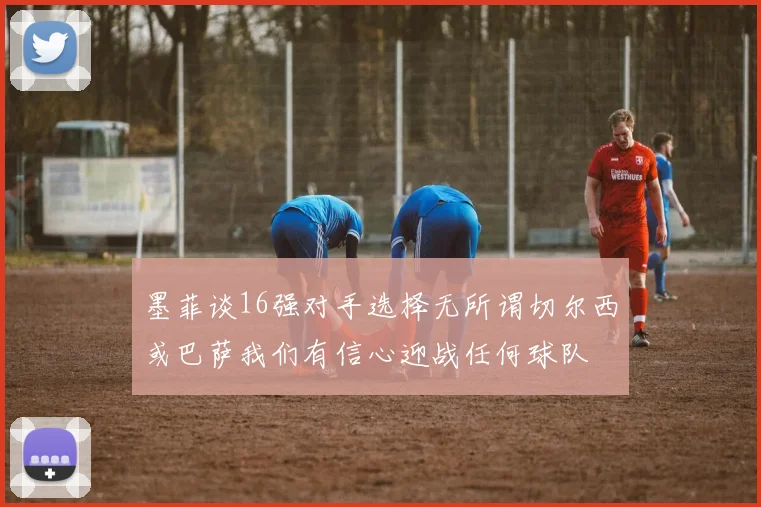 墨菲谈16强对手选择无所谓切尔西或巴萨我们有信心迎战任何球队