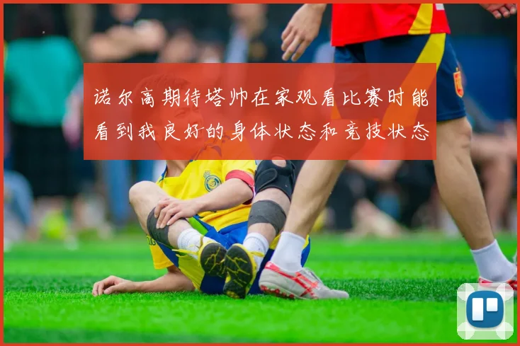 诺尔高期待塔帅在家观看比赛时能看到我良好的身体状态和竞技状态