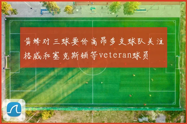 黄蜂对三球要价高昂多支球队关注格威和塞克斯顿等veteran球员