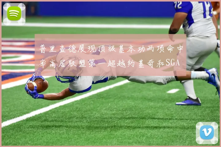 普里查德展现顶级基本功两项命中率高居联盟第一超越约基奇和SGA