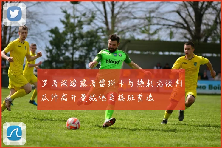 罗马诺透露马雷斯卡与热刺无谈判瓜帅离开曼城他是接班首选