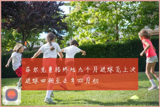 菲尔克鲁格终结九个月进球荒上次进球回溯至去年四月初