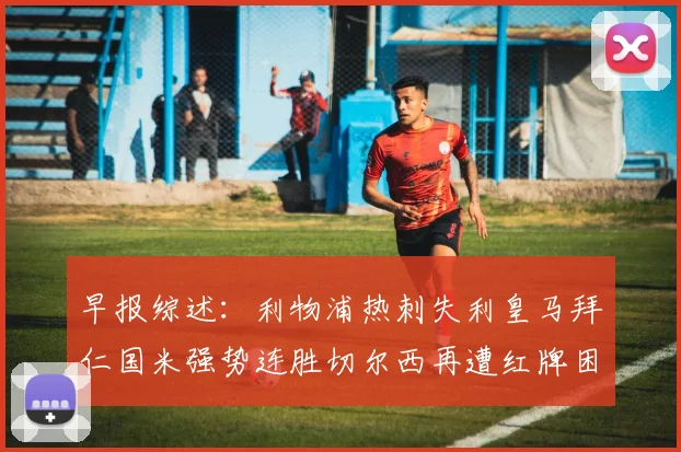 早报综述：利物浦热刺失利皇马拜仁国米强势连胜切尔西再遭红牌困扰