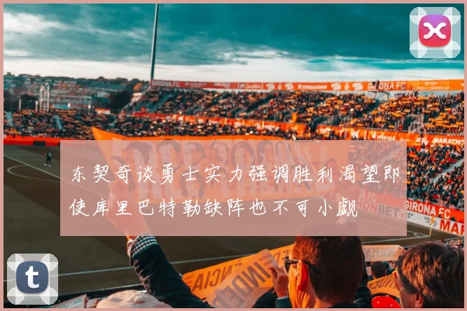 东契奇谈勇士实力强调胜利渴望即使库里巴特勒缺阵也不可小觑