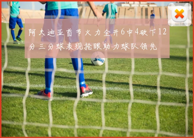 阿夫迪亚首节火力全开6中4砍下12分三分球表现抢眼助力球队领先
