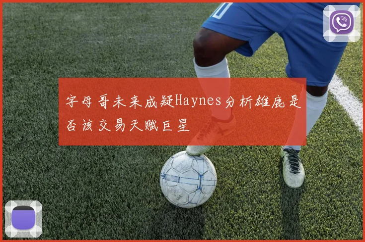 字母哥未来成疑Haynes分析雄鹿是否该交易天赋巨星