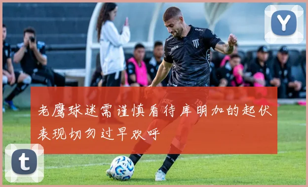 老鹰球迷需谨慎看待库明加的起伏表现切勿过早欢呼