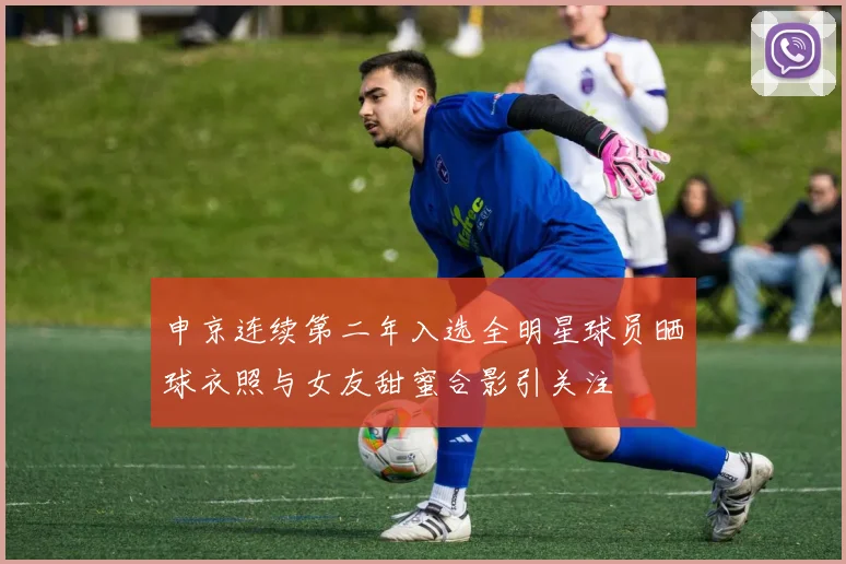 申京连续第二年入选全明星球员晒球衣照与女友甜蜜合影引关注