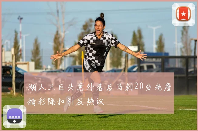 湖人三巨头意外落后马刺20分老詹精彩隔扣引发热议