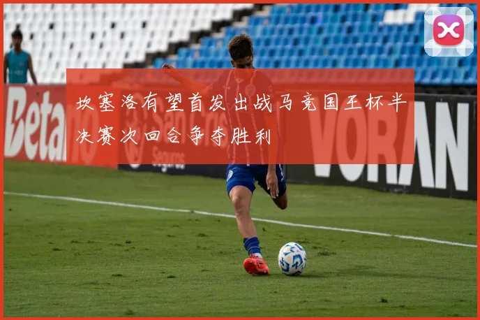 坎塞洛有望首发出战马竞国王杯半决赛次回合争夺胜利