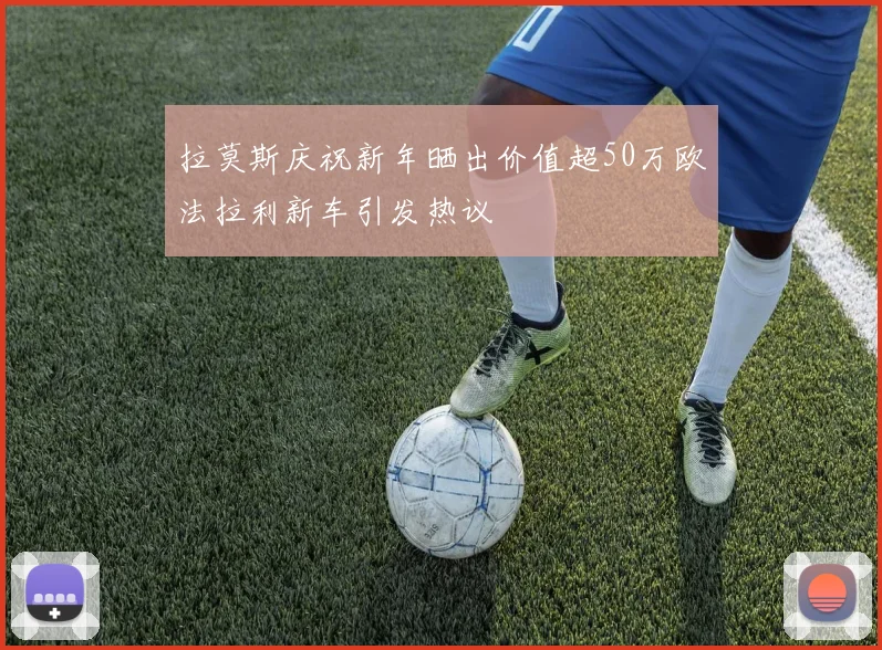 拉莫斯庆祝新年晒出价值超50万欧法拉利新车引发热议