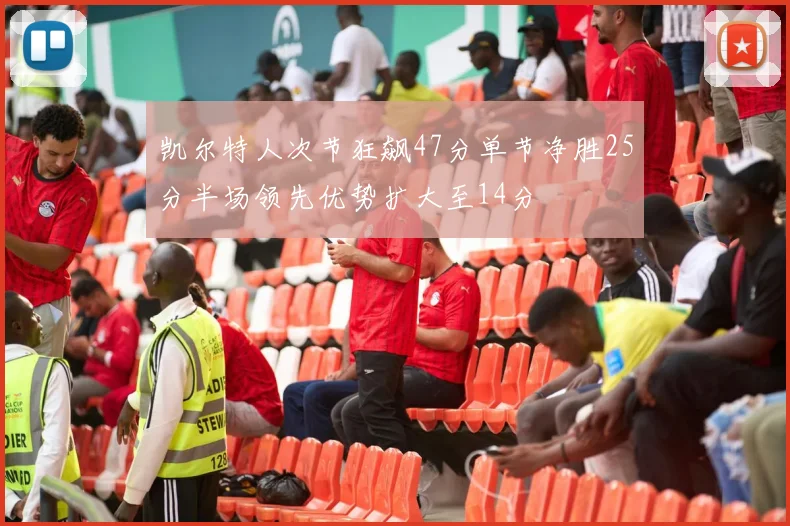 凯尔特人次节狂飙47分单节净胜25分半场领先优势扩大至14分