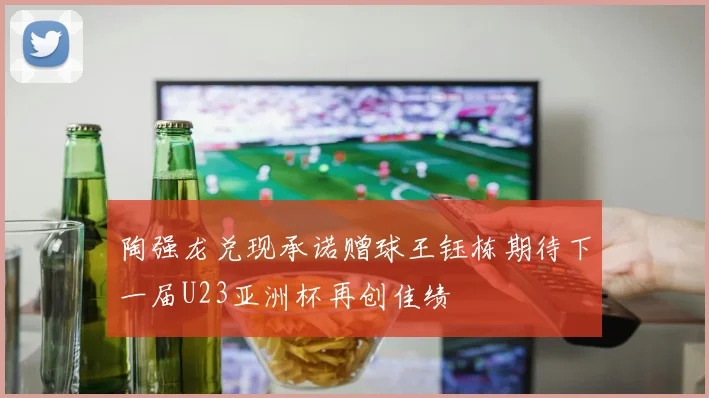 陶强龙兑现承诺赠球王钰栋期待下一届U23亚洲杯再创佳绩