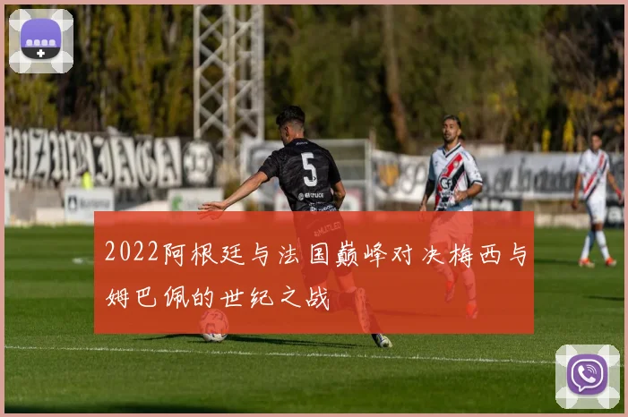 2022阿根廷与法国巅峰对决梅西与姆巴佩的世纪之战