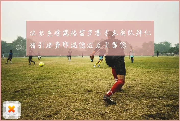 法尔克透露格雷罗赛季末离队拜仁将引进费耶诺德右后卫雷德