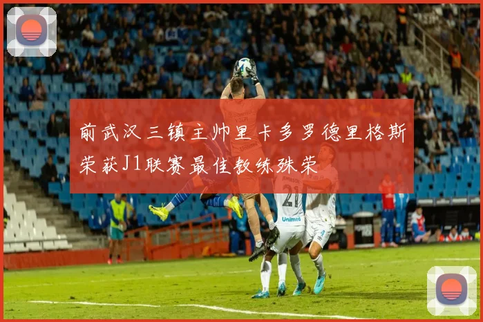 前武汉三镇主帅里卡多罗德里格斯荣获J1联赛最佳教练殊荣