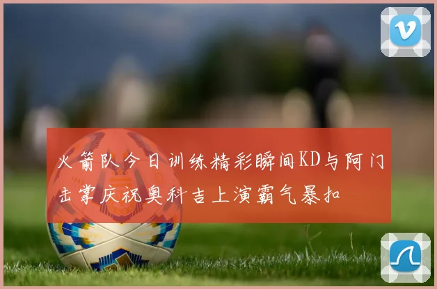 火箭队今日训练精彩瞬间KD与阿门击掌庆祝奥科吉上演霸气暴扣