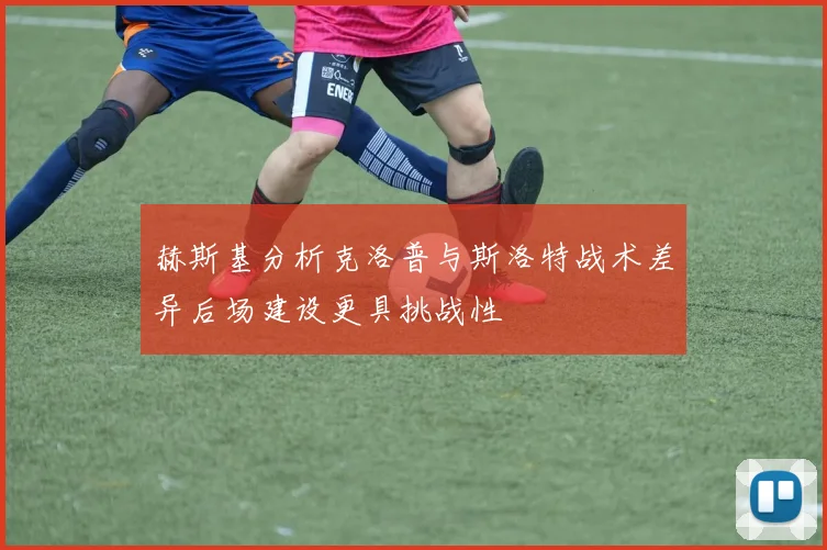 赫斯基分析克洛普与斯洛特战术差异后场建设更具挑战性