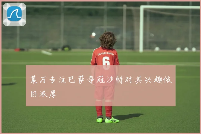 莱万专注巴萨争冠沙特对其兴趣依旧浓厚