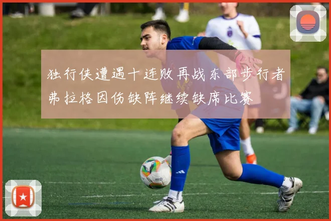 独行侠遭遇十连败再战东部步行者弗拉格因伤缺阵继续缺席比赛