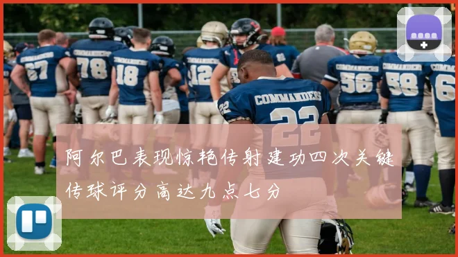 阿尔巴表现惊艳传射建功四次关键传球评分高达九点七分