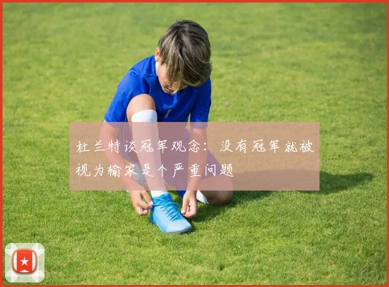 杜兰特谈冠军观念：没有冠军就被视为输家是个严重问题