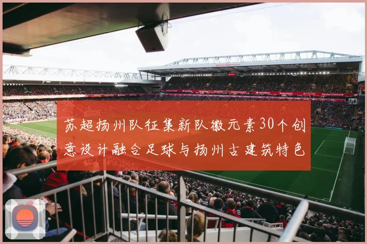 苏超扬州队征集新队徽元素30个创意设计融合足球与扬州古建筑特色