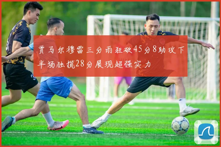 贾马尔穆雷三分雨狂砍45分8助攻下半场独揽28分展现超强实力