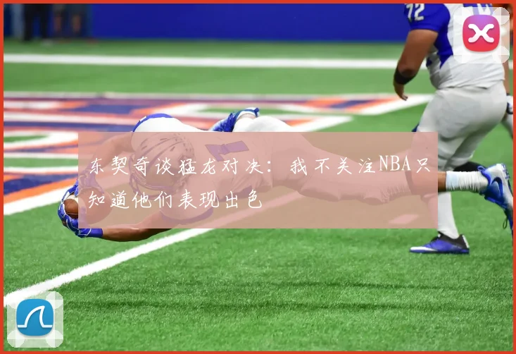 东契奇谈猛龙对决：我不关注NBA只知道他们表现出色