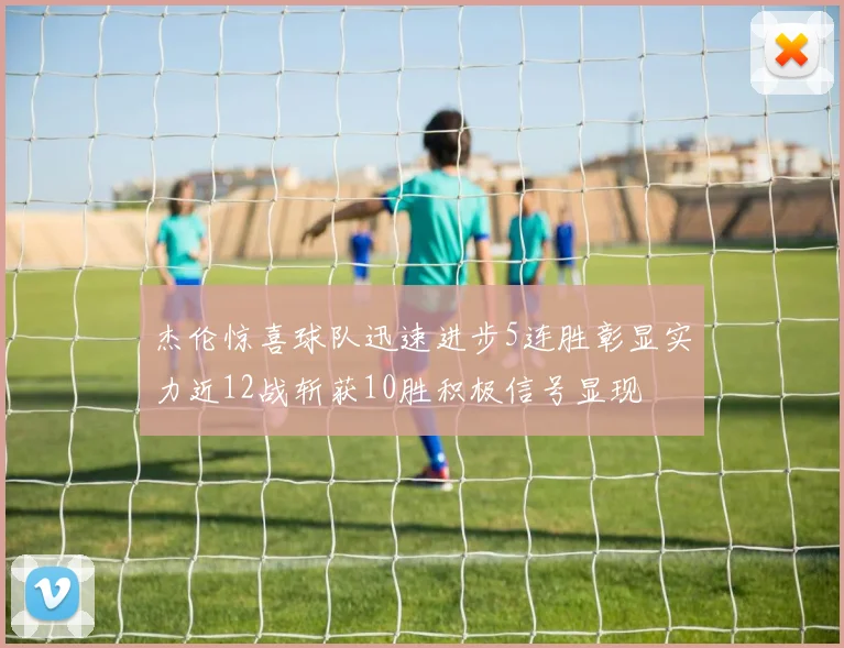 杰伦惊喜球队迅速进步5连胜彰显实力近12战斩获10胜积极信号显现