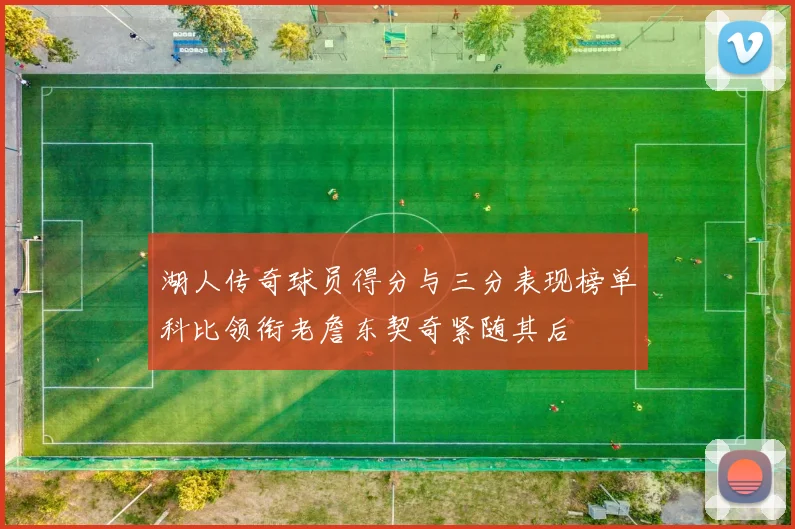 湖人传奇球员得分与三分表现榜单科比领衔老詹东契奇紧随其后
