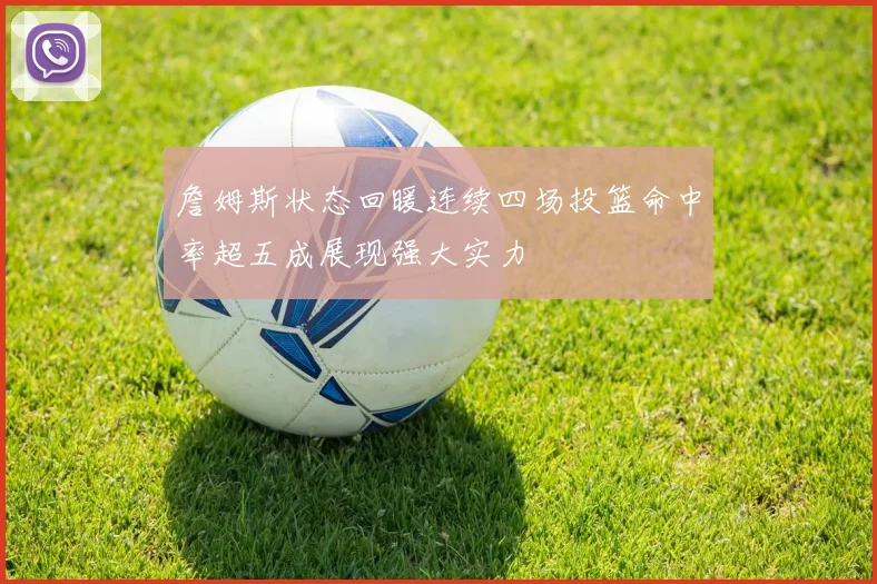 詹姆斯状态回暖连续四场投篮命中率超五成展现强大实力