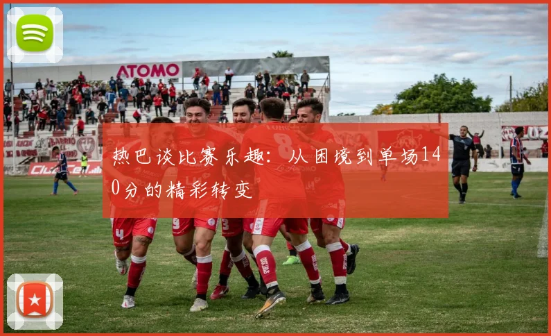 热巴谈比赛乐趣：从困境到单场140分的精彩转变