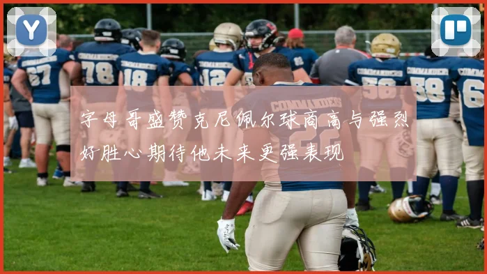 字母哥盛赞克尼佩尔球商高与强烈好胜心期待他未来更强表现